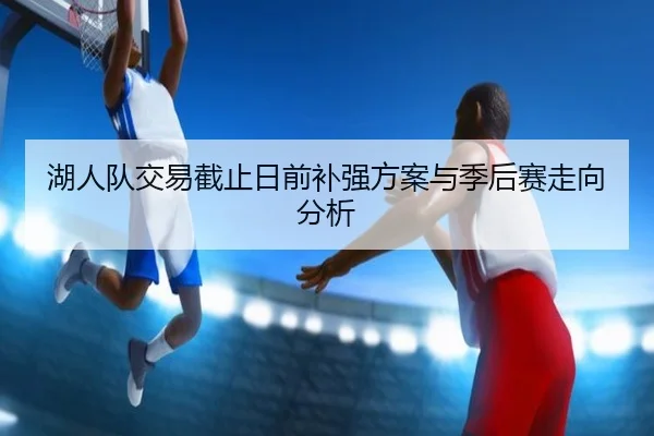湖人队交易截止日前补强方案与季后赛走向分析（William）